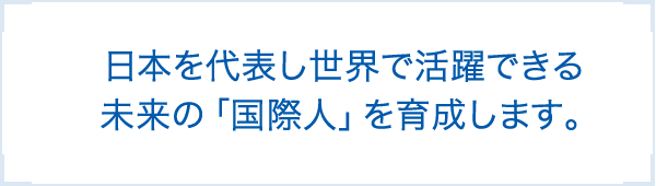 日本を代表し世界で活躍できる未来の「国際人」を育成します。