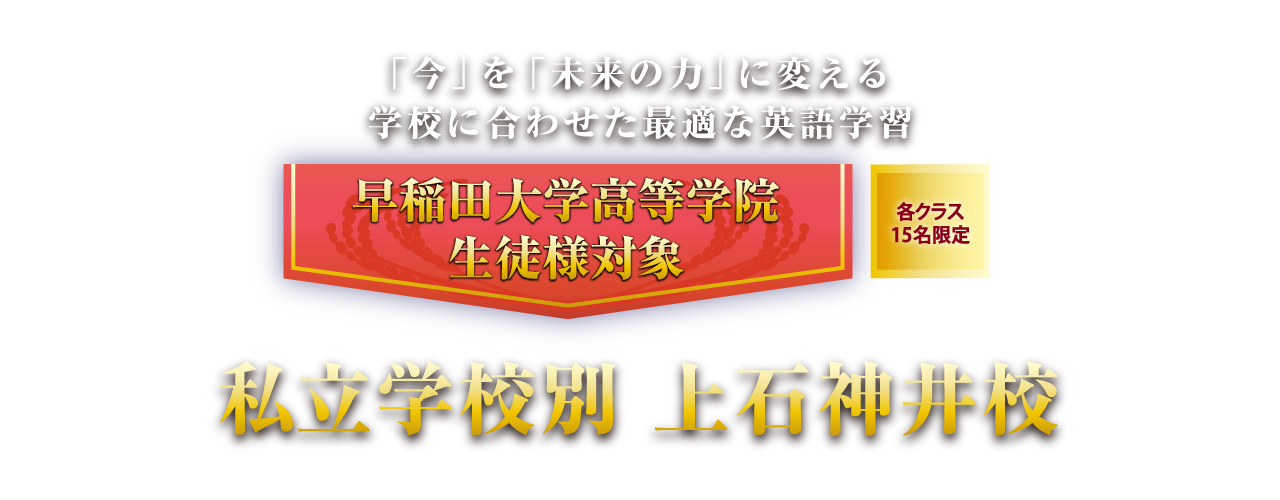 「今」を「未来の力」に変える学校に合わせた最適な英語学習 早稲田大学高等学院生徒様対象 各クラス15名限定 私立学校別 上石神井校