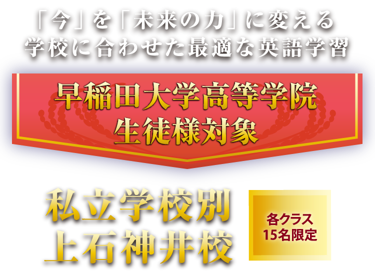 「今」を「未来の力」に変える学校に合わせた最適な英語学習 早稲田大学高等学院生徒様対象 各クラス15名限定 私立学校別 上石神井校